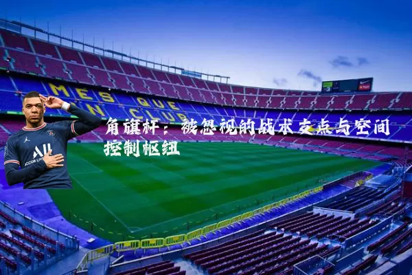 角旗杆：被忽视的战术支点与空间控制枢纽