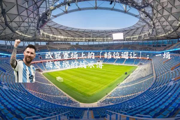 欧冠赛场上的「档位避让」：一场被忽视的战术博弈