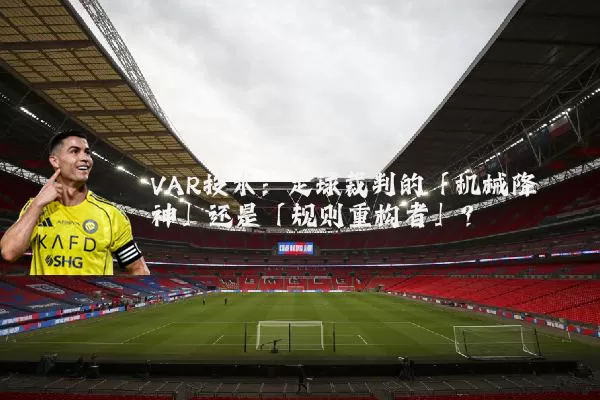 VAR技术:足球裁判的「机械降神」还是「规则重构者」?