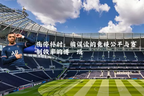 伤停补时：被误读的竞技公平与赛制效率的博弈场