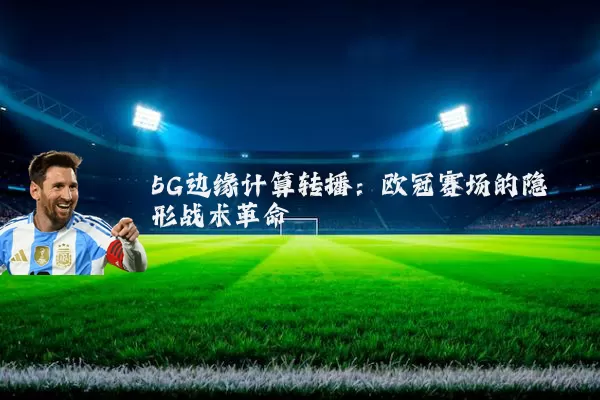 5G边缘计算转播：欧冠赛场的隐形战术革命