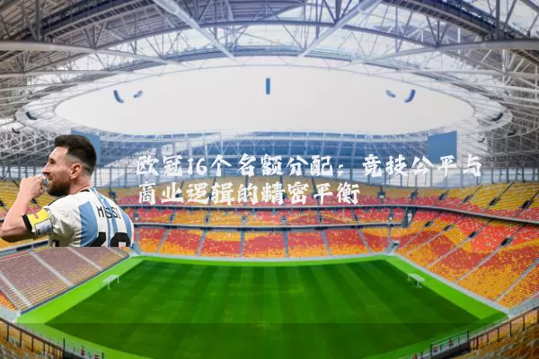 欧冠16个名额分配：竞技公平与商业逻辑的精密平衡