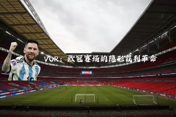 VOR:欧冠赛场的隐形裁判革命