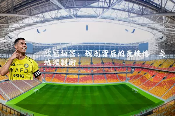 欧冠抽签:规则背后的竞技博弈与地理制衡