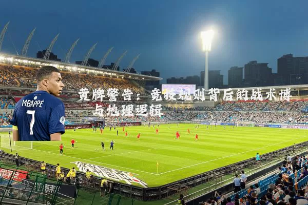 黄牌警告:竞技规则背后的战术博弈与地理逻辑