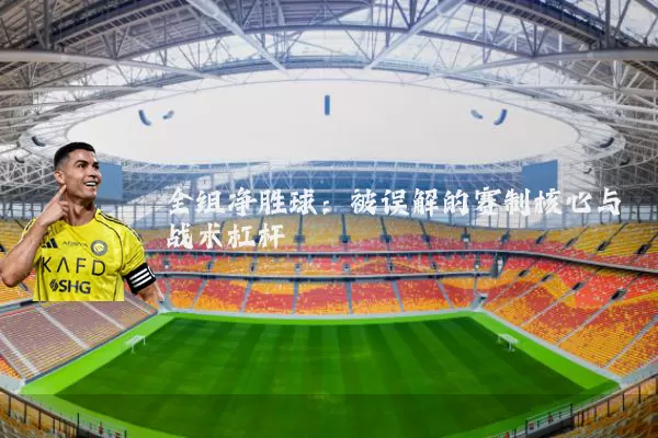 全组净胜球:被误解的赛制核心与战术杠杆