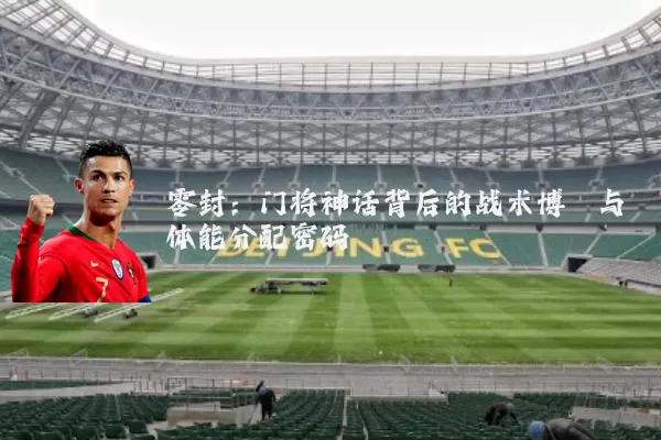 零封：门将神话背后的战术博弈与体能分配密码