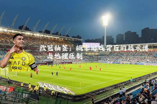 欧冠抽签：概率游戏背后的战术博弈与地理压制