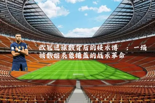 欧冠进球数背后的技术博弈:一场被数据表象掩盖的战术革命