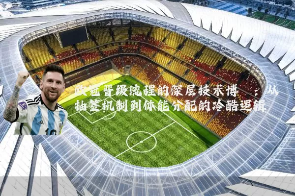 欧冠晋级流程的深层技术博弈：从抽签机制到体能分配的冷酷逻辑