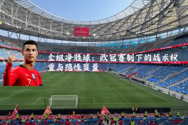 全组净胜球:欧冠赛制下的战术权重与隐性变量