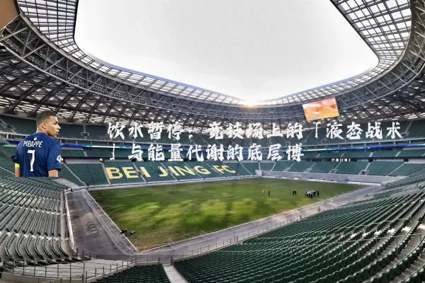 饮水暂停:竞技场上的「液态战术」与能量代谢的底层博弈