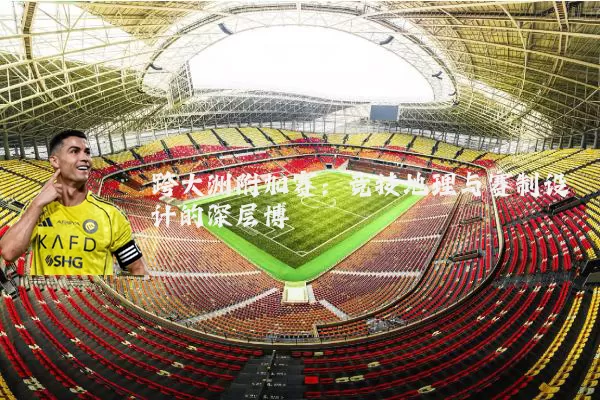 跨大洲附加赛：竞技地理与赛制设计的深层博弈