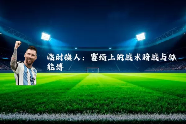 临时换人：赛场上的战术暗战与体能博弈