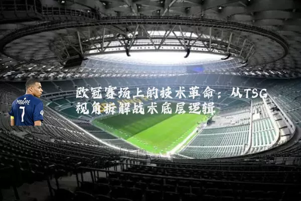 欧冠赛场上的技术革命：从TSG视角拆解战术底层逻辑