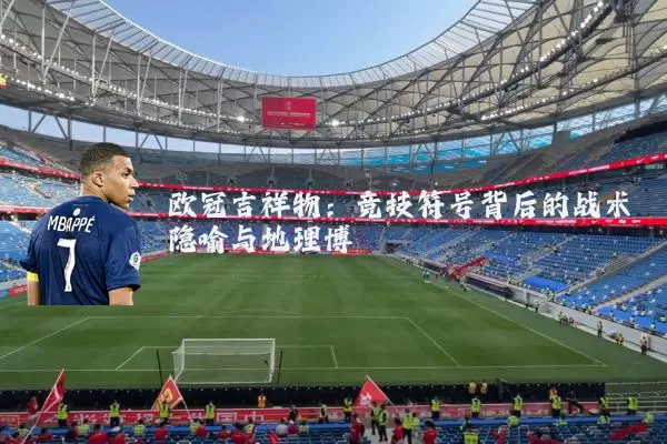 欧冠吉祥物：竞技符号背后的战术隐喻与地理博弈