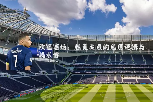 欧冠赛场：胜负关系的底层逻辑与战术博弈