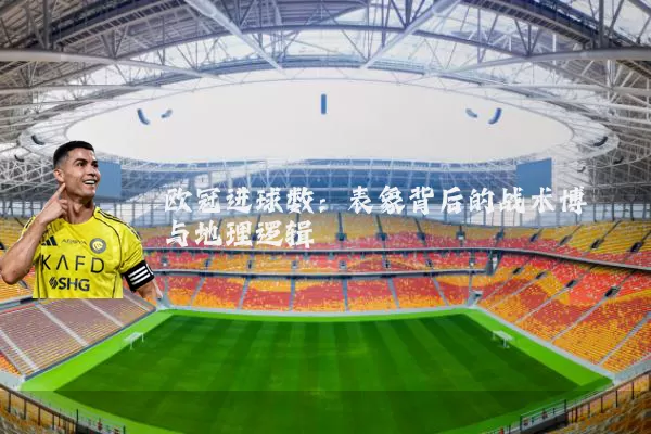 欧冠进球数:表象背后的战术博弈与地理逻辑