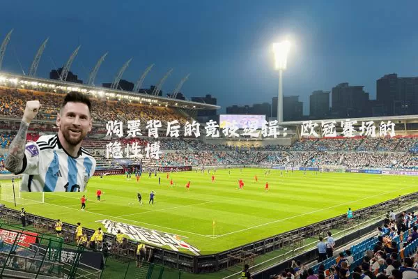 购票背后的竞技逻辑:欧冠赛场的隐性博弈