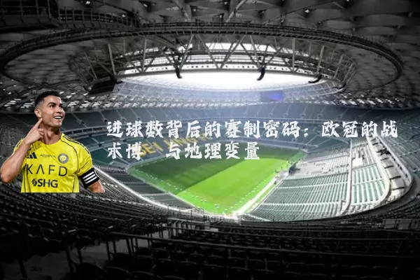 进球数背后的赛制密码：欧冠的战术博弈与地理变量