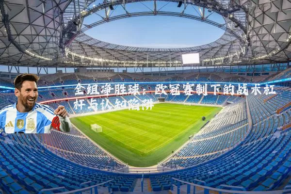 全组净胜球：欧冠赛制下的战术杠杆与认知陷阱