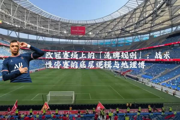 欧冠赛场上的「洗牌规则」：战术性停赛的底层逻辑与地理博弈