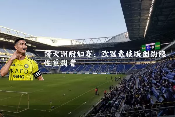 跨大洲附加赛:欧冠竞技版图的隐性重构者